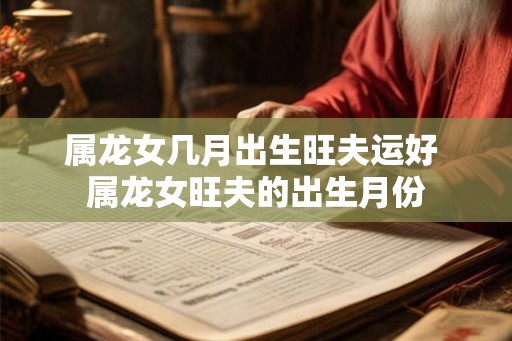 属龙女几月出生旺夫运好 属龙女旺夫的出生月份