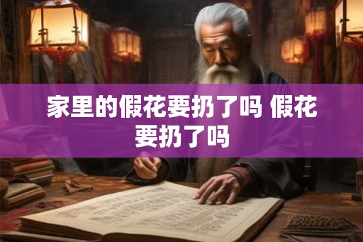 家里的假花要扔了吗 假花要扔了吗