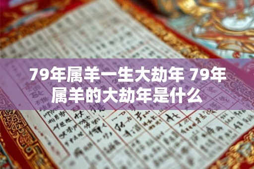 79年属羊一生大劫年 79年属羊的大劫年是什么 79年属羊一生大劫年 79年属羊的大劫年是什么