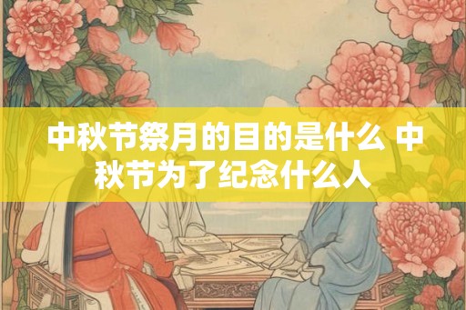 中秋节祭月的目的是什么 中秋节为了纪念什么人