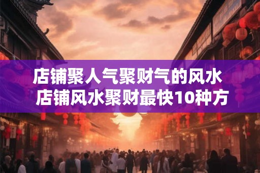 店铺聚人气聚财气的风水  店铺风水聚财最快10种方法