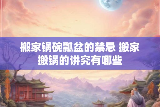 搬家锅碗瓢盆的禁忌 搬家搬锅的讲究有哪些
