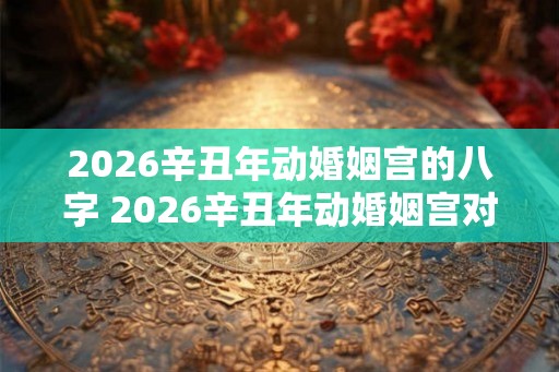 2026辛丑年动婚姻宫的八字 2026辛丑年动婚姻宫对姻缘有影响吗