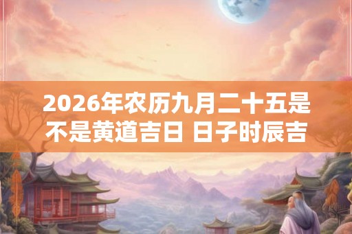 2026年农历九月二十五是不是黄道吉日 日子时辰吉凶