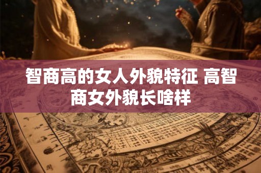 智商高的女人外貌特征 高智商女外貌长啥样