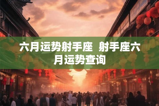 六月运势射手座  射手座六月运势查询