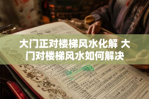 大门正对楼梯风水化解 大门对楼梯风水如何解决