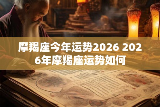 摩羯座今年运势2026 2026年摩羯座运势如何
