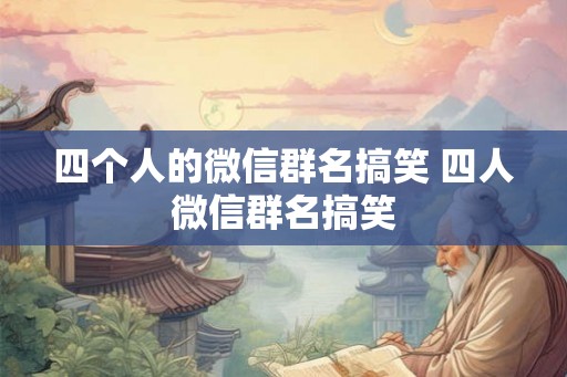 四个人的微信群名搞笑 四人微信群名搞笑