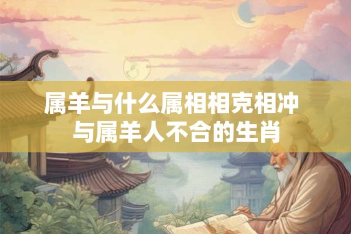 属羊与什么属相相克相冲 与属羊人不合的生肖 属羊与什么属相相克相冲 与属羊人不合的生肖