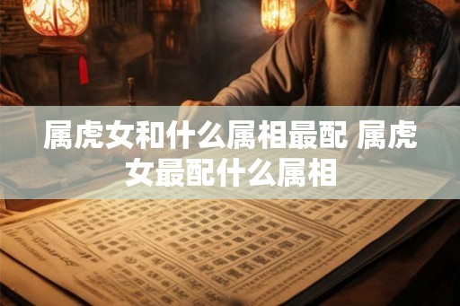 属虎女和什么属相最配 属虎女最配什么属相