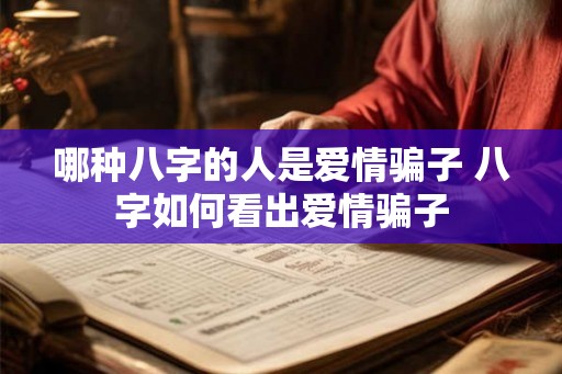 哪种八字的人是爱情骗子 八字如何看出爱情骗子