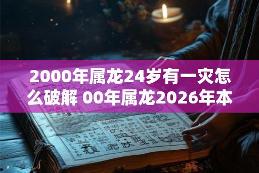 2000年属龙24岁有一灾怎么破解 00年属龙2026年本命年运势如何