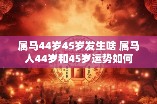 属马44岁45岁发生啥 属马人44岁和45岁运势如何