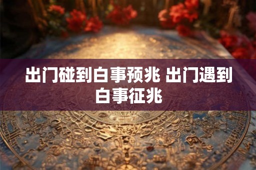 出门碰到白事预兆 出门遇到白事征兆
