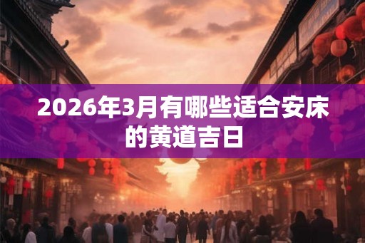 2026年3月有哪些适合安床的黄道吉日
