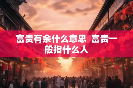 富贵有余什么意思  富贵一般指什么人