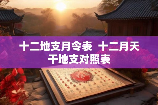 十二地支月令表  十二月天干地支对照表