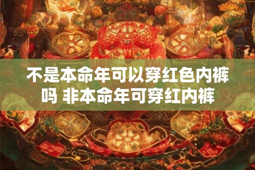 不是本命年可以穿红色内裤吗 非本命年可穿红内裤