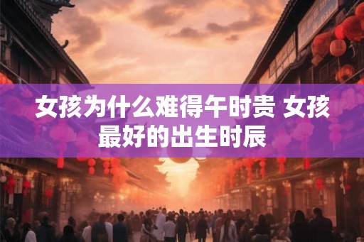 女孩为什么难得午时贵 女孩最好的出生时辰