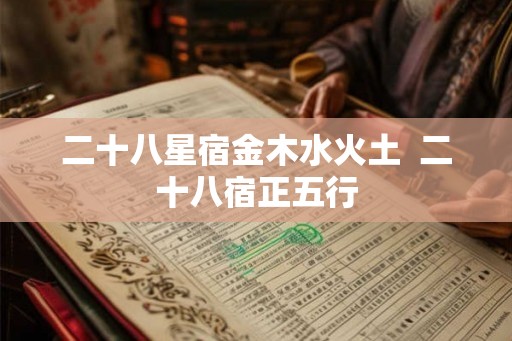 二十八星宿金木水火土 二十八宿正五行 二十八星宿金木水火土 二十八宿正五行