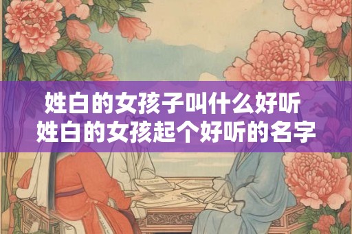 姓白的女孩子叫什么好听 姓白的女孩起个好听的名字