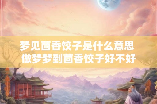 梦见茴香饺子是什么意思 做梦梦到茴香饺子好不好 梦见茴香饺子是什么意思 做梦梦到茴香饺子好不好