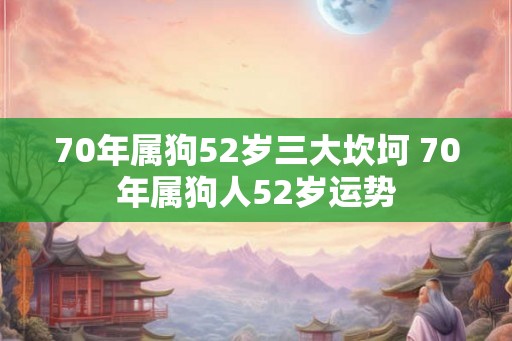 70年属狗52岁三大坎坷 70年属狗人52岁运势