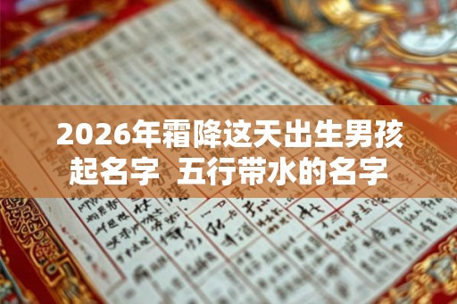 2026年霜降这天出生男孩起名字  五行带水的名字
