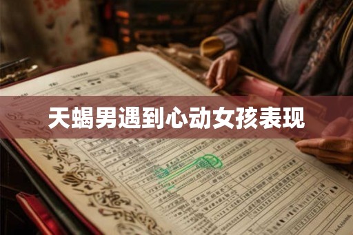 天蝎男遇到心动女孩表现