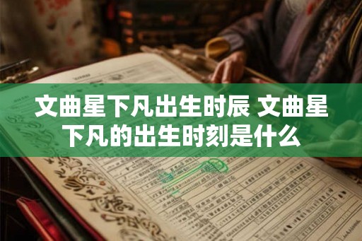 文曲星下凡出生时辰 文曲星下凡的出生时刻是什么