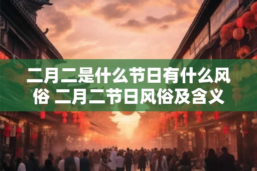 二月二是什么节日有什么风俗 二月二节日风俗及含义 二月二是什么节日有什么风俗 二月二节日风俗及含义