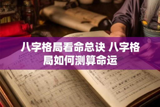 八字格局看命总诀 八字格局如何测算命运 八字格局看命总诀 八字格局如何测算命运