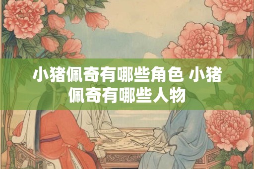 小猪佩奇有哪些角色 小猪佩奇有哪些人物