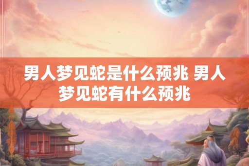 男人梦见蛇是什么预兆 男人梦见蛇有什么预兆