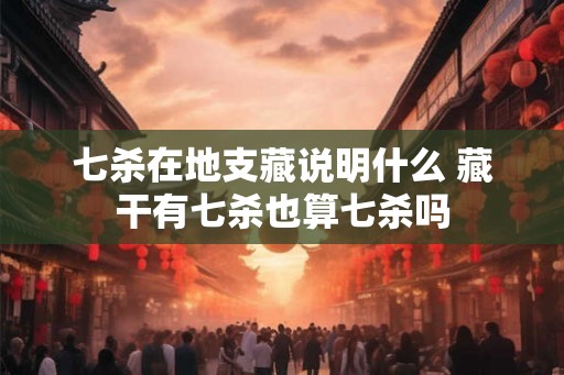 七杀在地支藏说明什么 藏干有七杀也算七杀吗