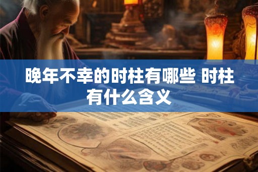 晚年不幸的时柱有哪些 时柱有什么含义 晚年不幸的时柱有哪些 时柱有什么含义