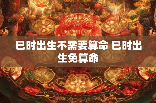 巳时出生不需要算命 巳时出生免算命