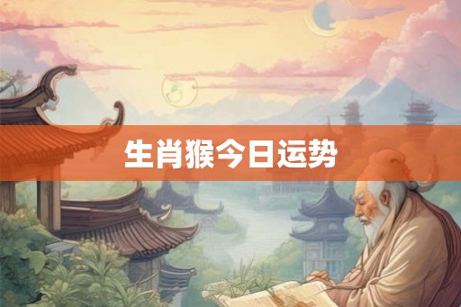 生肖猴今日运势 生肖猴今日运势
