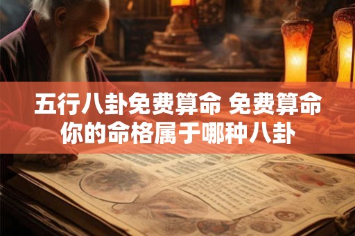 五行八卦免费算命 免费算命你的命格属于哪种八卦 五行八卦免费算命 免费算命你的命格属于哪种八卦
