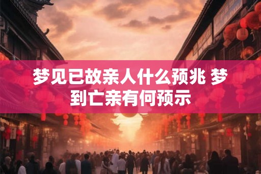 梦见已故亲人什么预兆 梦到亡亲有何预示