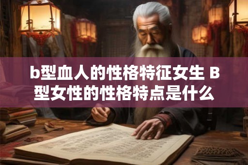 b型血人的性格特征女生 B型女性的性格特点是什么