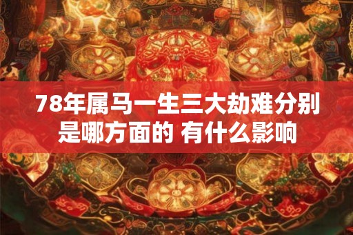 78年属马一生三大劫难分别是哪方面的 有什么影响