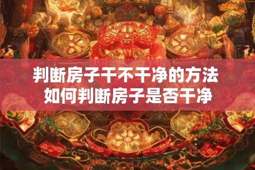 判断房子干不干净的方法 如何判断房子是否干净 判断房子干不干净的方法 如何判断房子是否干净