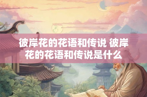 彼岸花的花语和传说 彼岸花的花语和传说是什么