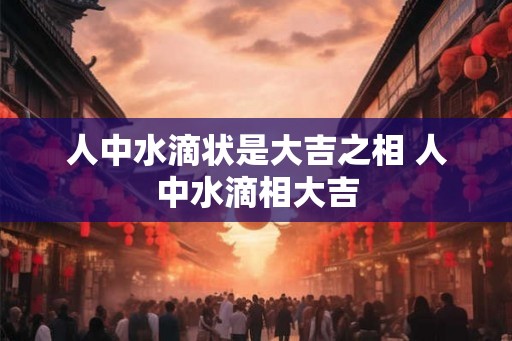 人中水滴状是大吉之相 人中水滴相大吉 人中水滴状是大吉之相 人中水滴相大吉