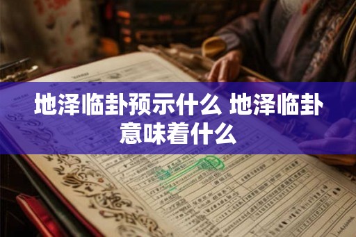 地泽临卦预示什么 地泽临卦意味着什么