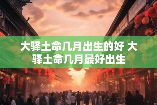 大驿土命几月出生的好 大驿土命几月最好出生 大驿土命几月出生的好 大驿土命几月最好出生