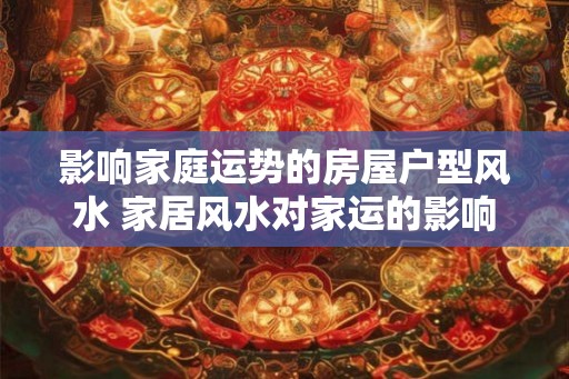 影响家庭运势的房屋户型风水 家居风水对家运的影响