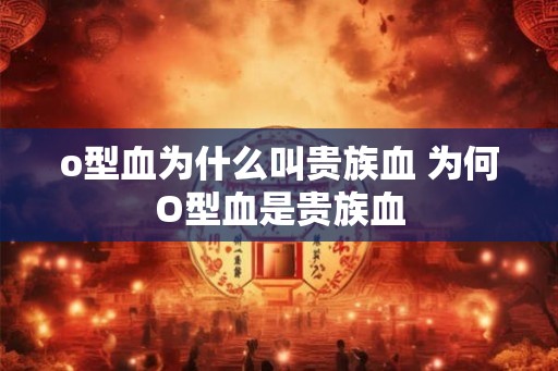 o型血为什么叫贵族血 为何O型血是贵族血 o型血为什么叫贵族血 为何O型血是贵族血